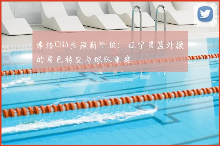 弗格CBA生涯新阶段:辽宁男篮外援的角色转变与球队重建