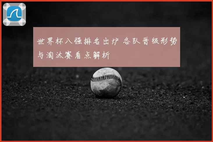 世界杯八强排名出炉 各队晋级形势与淘汰赛看点解析