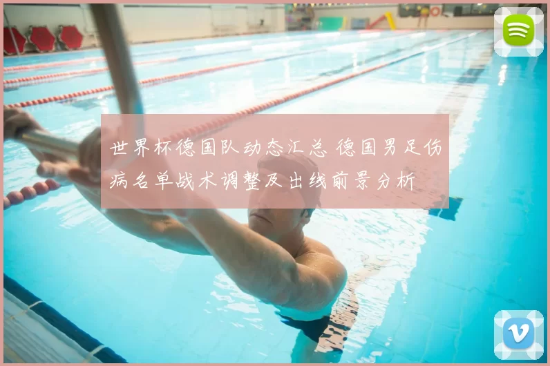 世界杯德国队动态汇总 德国男足伤病名单战术调整及出线前景分析