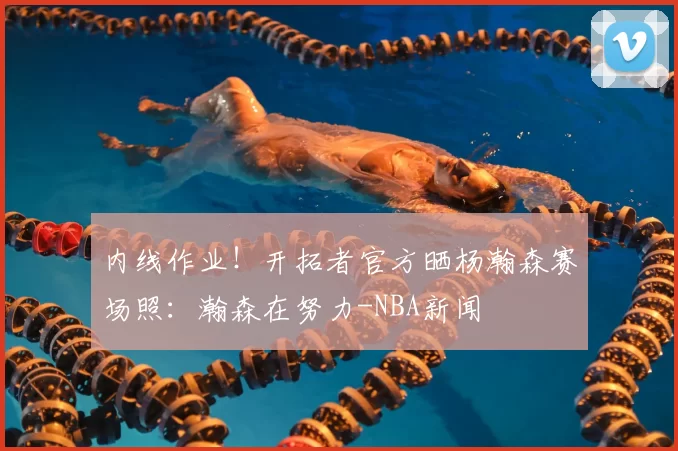 内线作业!开拓者官方晒杨瀚森赛场照:瀚森在努力-NBA新闻