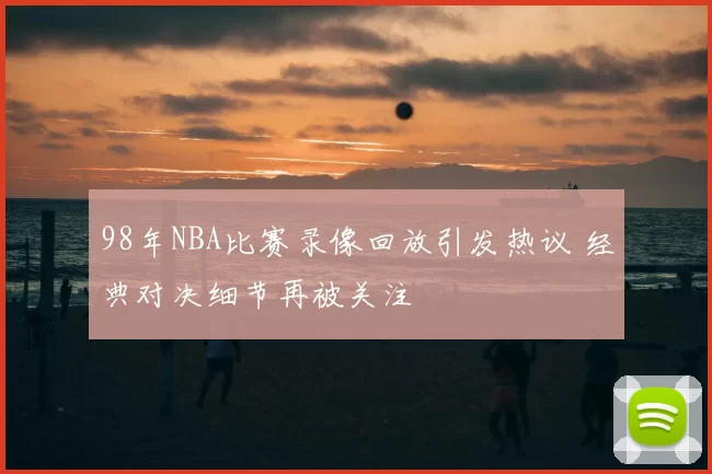 98年NBA比赛录像回放引发热议 经典对决细节再被关注