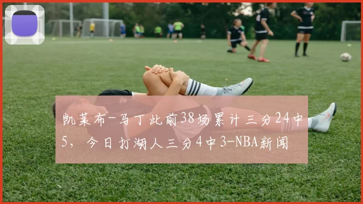 凯莱布-马丁此前38场累计三分24中5，今日打湖人三分4中3-NBA新闻