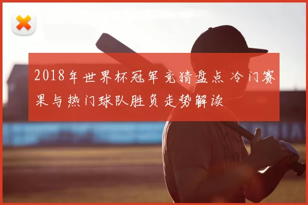 2018年世界杯冠军竞猜盘点 冷门赛果与热门球队胜负走势解读