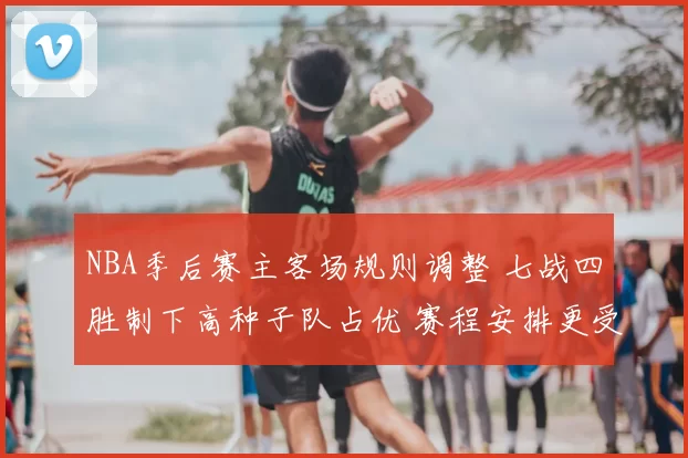 NBA季后赛主客场规则调整 七战四胜制下高种子队占优 赛程安排更受关注