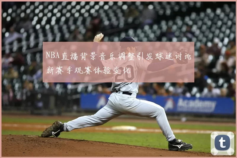 NBA直播背景音乐调整引发球迷讨论新赛季观赛体验变化