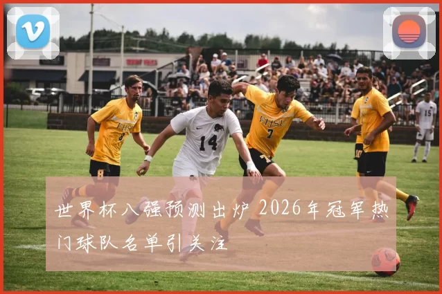 世界杯八强预测出炉 2026年冠军热门球队名单引关注