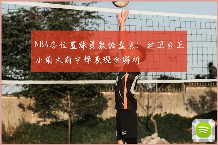 NBA各位置球员数据盘点：控卫分卫小前大前中锋表现全解析