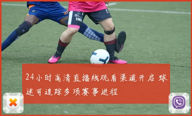 24小时高清直播线观看渠道开启 球迷可追踪多项赛事进程