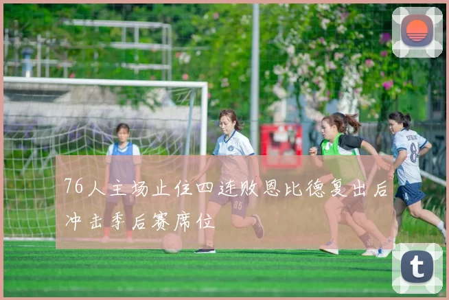 76人主场止住四连败恩比德复出后冲击季后赛席位