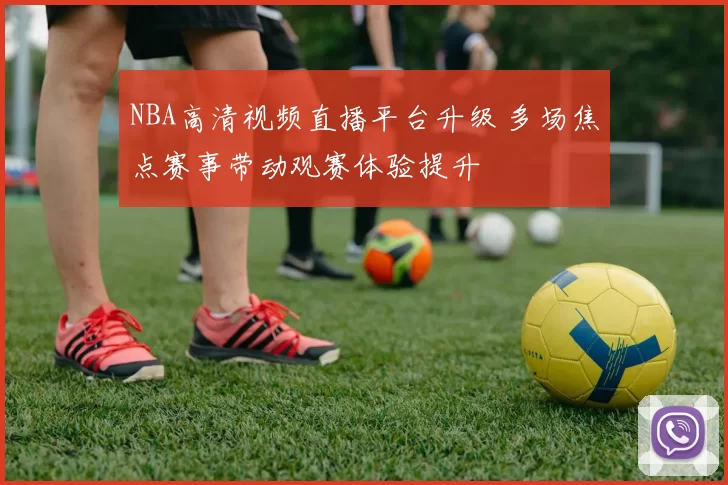 NBA高清视频直播平台升级 多场焦点赛事带动观赛体验提升