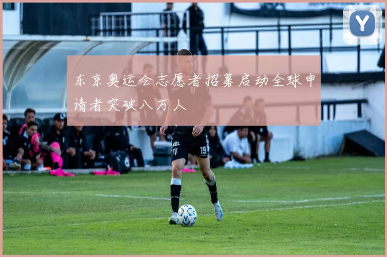 东京奥运会志愿者招募启动全球申请者突破八万人