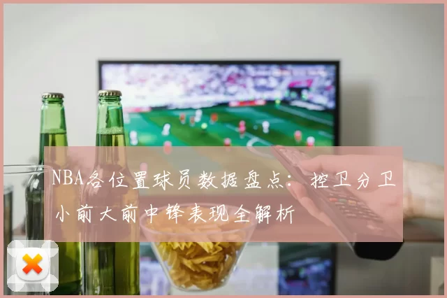 NBA各位置球员数据盘点:控卫分卫小前大前中锋表现全解析