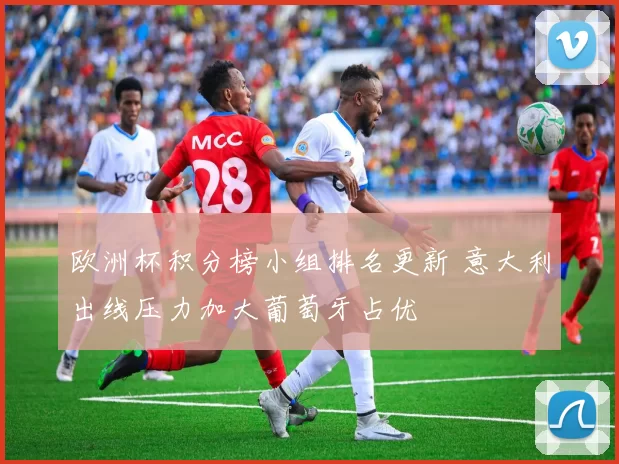 欧洲杯积分榜小组排名更新 意大利出线压力加大葡萄牙占优