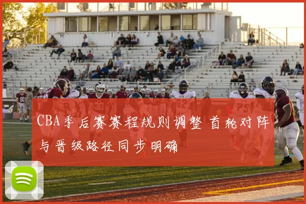 CBA季后赛赛程规则调整 首轮对阵与晋级路径同步明确