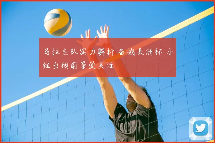 乌拉圭队实力解析 备战美洲杯 小组出线前景受关注