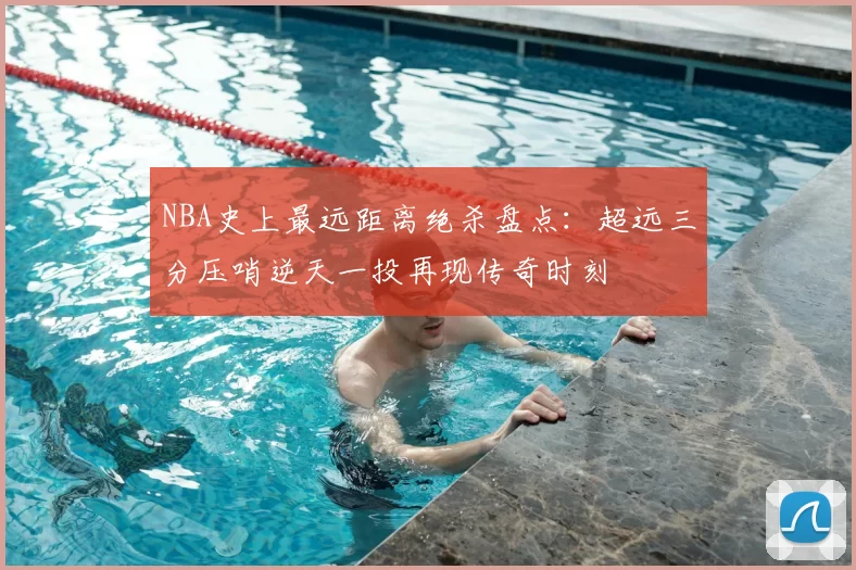 NBA史上最远距离绝杀盘点:超远三分压哨逆天一投再现传奇时刻