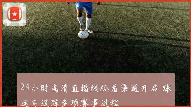 24小时高清直播线观看渠道开启 球迷可追踪多项赛事进程