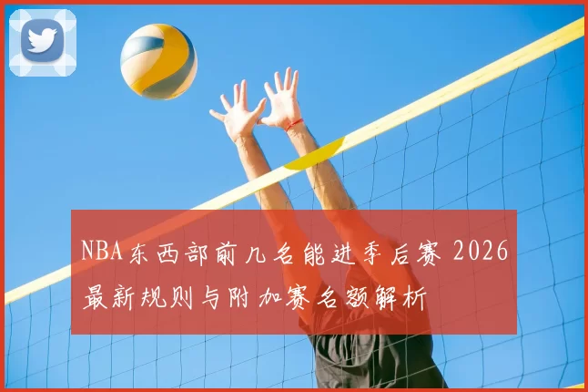 NBA东西部前几名能进季后赛 2026最新规则与附加赛名额解析