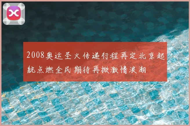2008奥运圣火传递行程再定北京起航点燃全民期待再掀激情浪潮