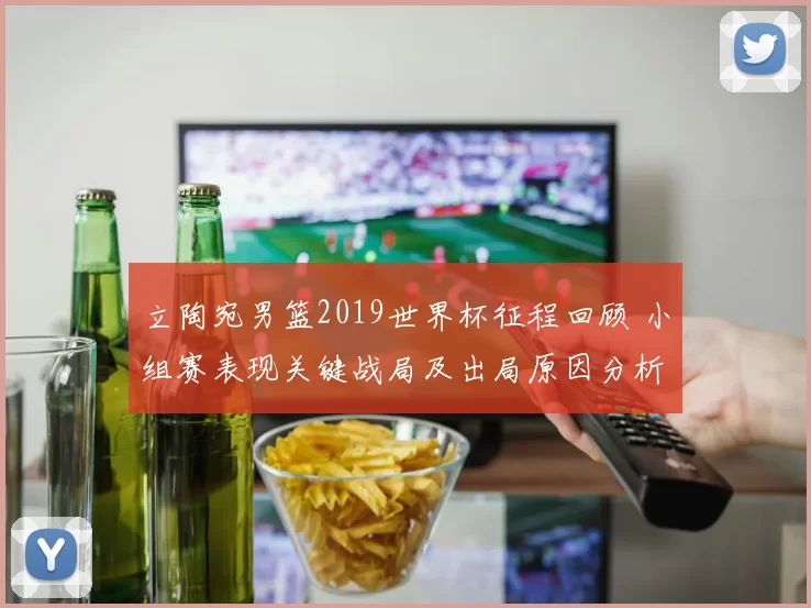 立陶宛男篮2019世界杯征程回顾 小组赛表现关键战局及出局原因分析