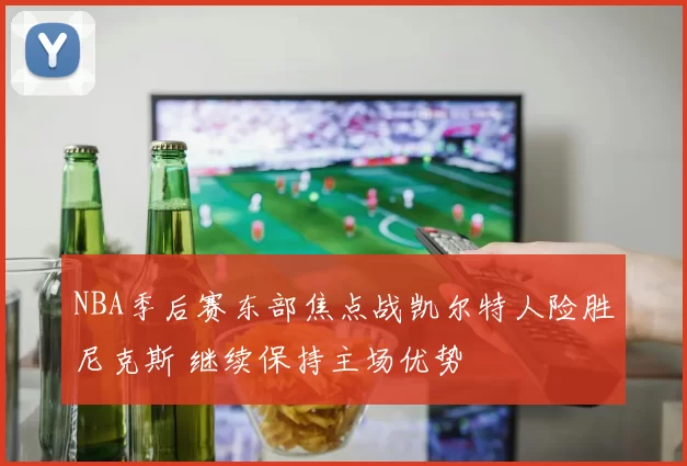 NBA季后赛东部焦点战凯尔特人险胜尼克斯 继续保持主场优势