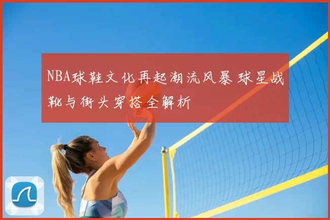NBA球鞋文化再起潮流风暴 球星战靴与街头穿搭全解析