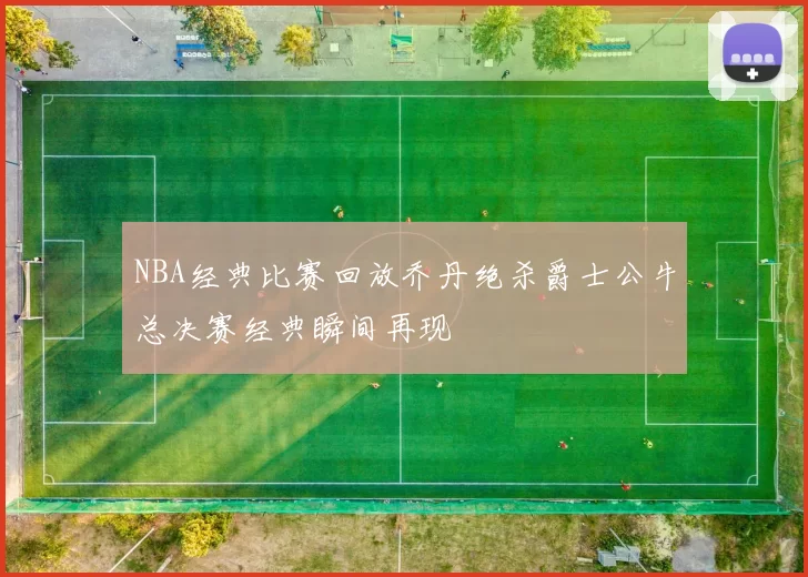 NBA经典比赛回放乔丹绝杀爵士公牛总决赛经典瞬间再现