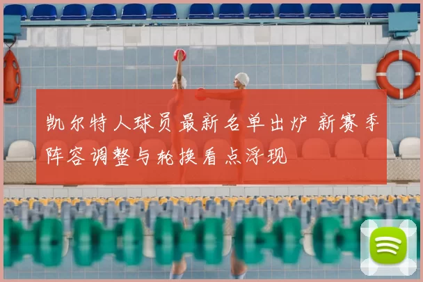凯尔特人球员最新名单出炉 新赛季阵容调整与轮换看点浮现