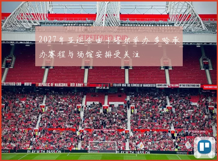 2027年亚运会由卡塔尔举办 多哈承办赛程与场馆安排受关注