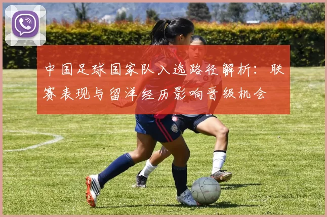 中国足球国家队入选路径解析：联赛表现与留洋经历影响晋级机会