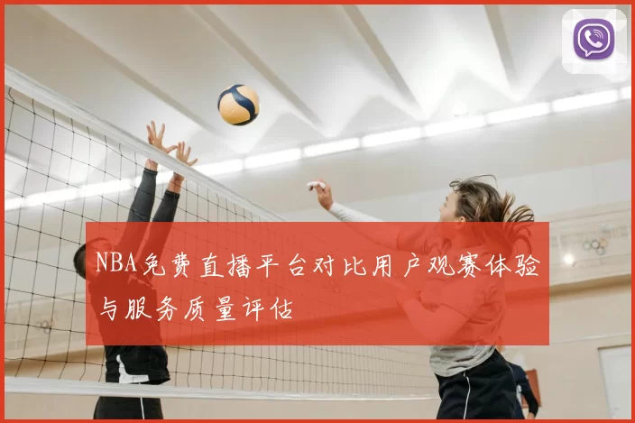 NBA免费直播平台对比用户观赛体验与服务质量评估