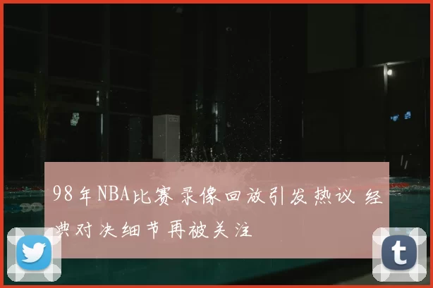 98年NBA比赛录像回放引发热议 经典对决细节再被关注