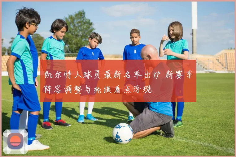 凯尔特人球员最新名单出炉 新赛季阵容调整与轮换看点浮现