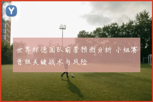 世界杯德国队前景预测分析 小组赛晋级关键战术与风险