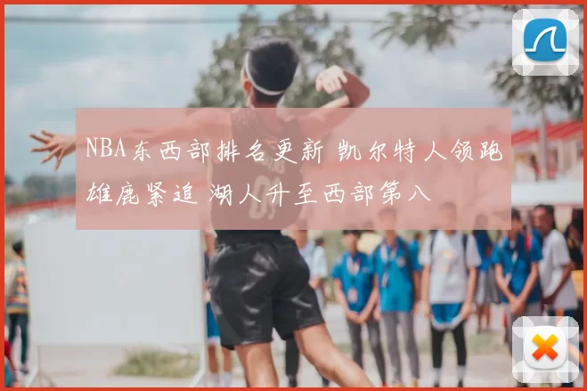 NBA东西部排名更新 凯尔特人领跑雄鹿紧追 湖人升至西部第八