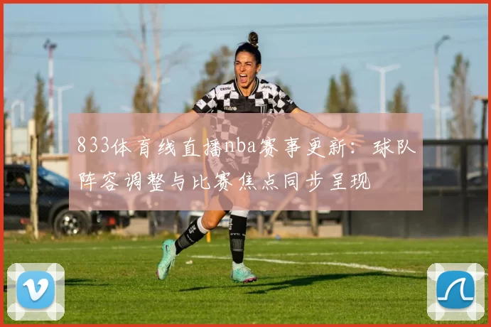 833体育线直播nba赛事更新：球队阵容调整与比赛焦点同步呈现