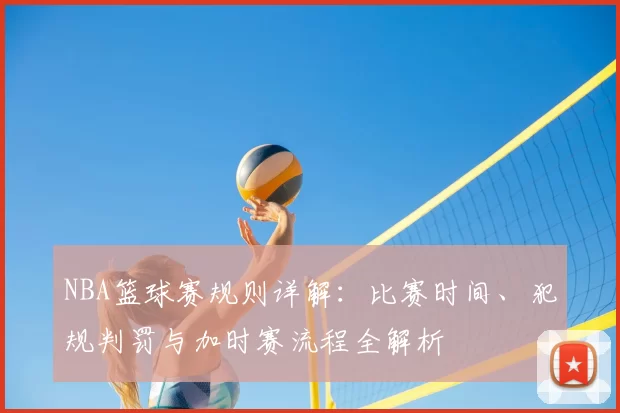 NBA篮球赛规则详解：比赛时间、犯规判罚与加时赛流程全解析