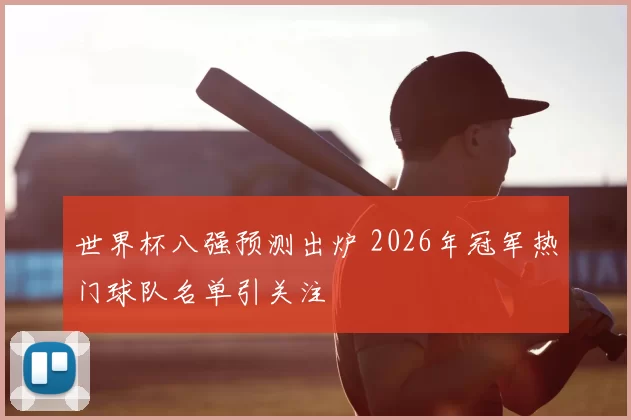 世界杯八强预测出炉 2026年冠军热门球队名单引关注