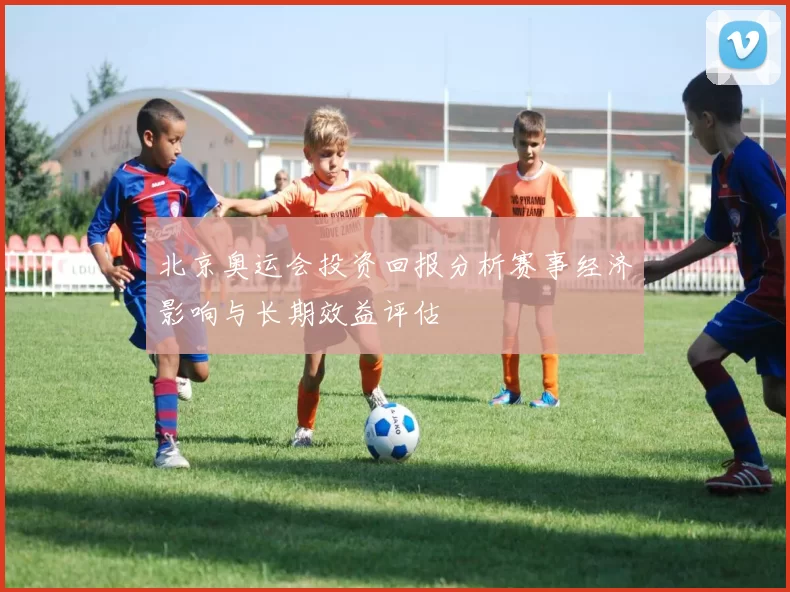 北京奥运会投资回报分析赛事经济影响与长期效益评估