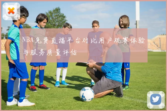 NBA免费直播平台对比用户观赛体验与服务质量评估