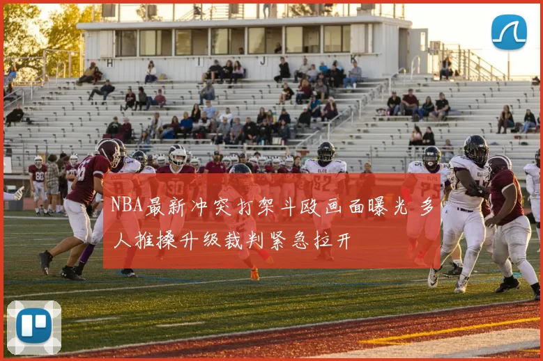 NBA最新冲突打架斗殴画面曝光 多人推搡升级裁判紧急拉开