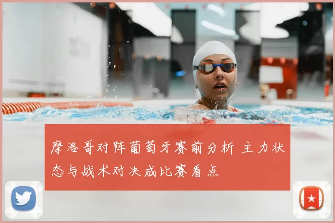 摩洛哥对阵葡萄牙赛前分析 主力状态与战术对决成比赛看点
