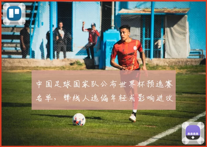 中国足球国家队公布世界杯预选赛名单，锋线人选偏年轻或影响进攻稳定性