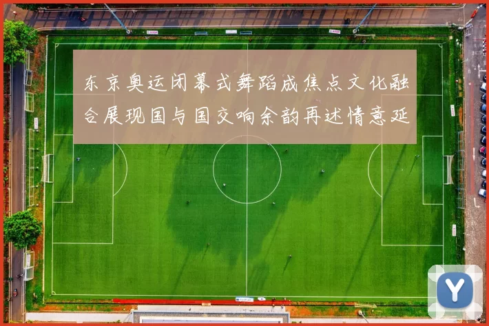 东京奥运闭幕式舞蹈成焦点文化融合展现国与国交响余韵再述情意延