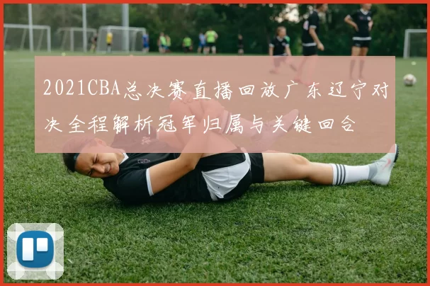 2021CBA总决赛直播回放广东辽宁对决全程解析冠军归属与关键回合