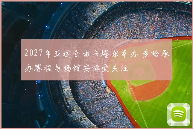2027年亚运会由卡塔尔举办 多哈承办赛程与场馆安排受关注