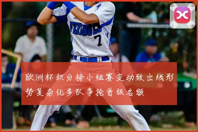 欧洲杯积分榜小组赛变动致出线形势复杂化多队争抢晋级名额