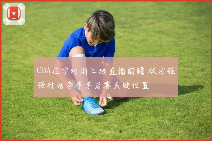 CBA辽宁对浙江线直播前瞻 双方强强对话争夺季后赛关键位置