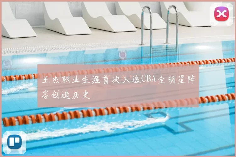 王杰职业生涯首次入选CBA全明星阵容创造历史