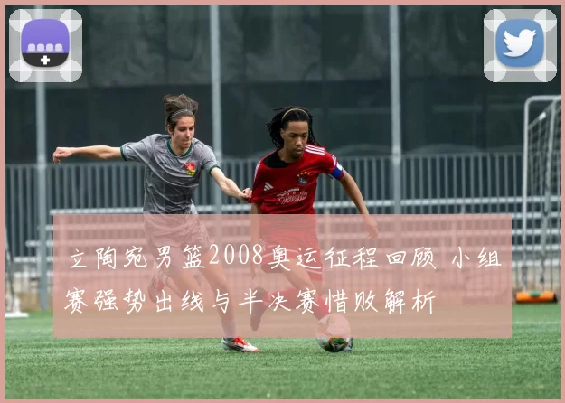 立陶宛男篮2008奥运征程回顾 小组赛强势出线与半决赛惜败解析